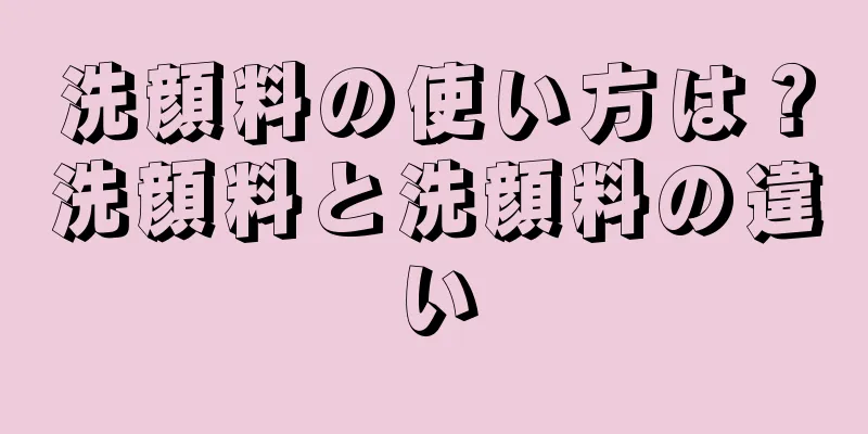 洗顔料の使い方は？洗顔料と洗顔料の違い