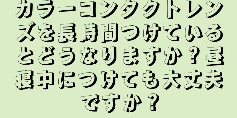 カラーコンタクトレンズを長時間つけているとどうなりますか？昼寝中につけても大丈夫ですか？