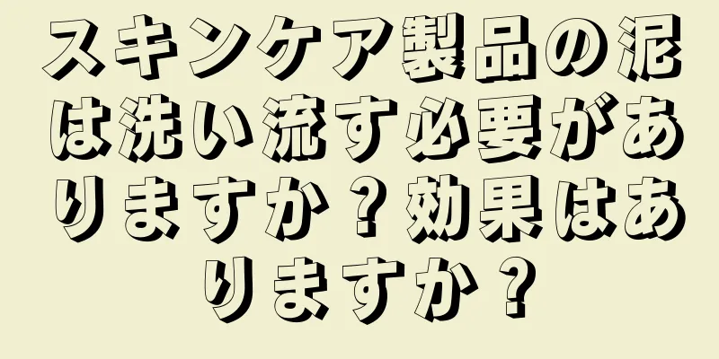 スキンケア製品の泥は洗い流す必要がありますか？効果はありますか？