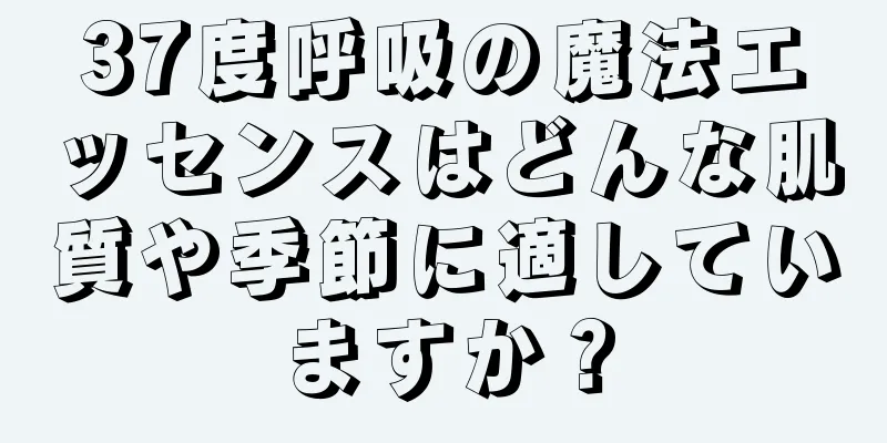 37度呼吸の魔法エッセンスはどんな肌質や季節に適していますか？