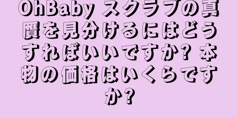 OhBaby スクラブの真贋を見分けるにはどうすればいいですか? 本物の価格はいくらですか?