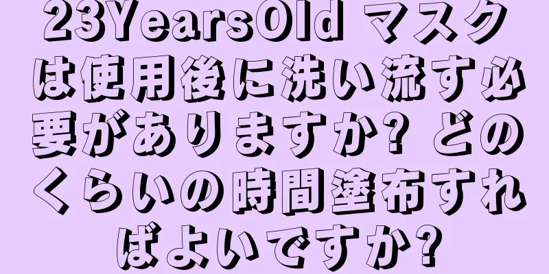 23YearsOld マスクは使用後に洗い流す必要がありますか? どのくらいの時間塗布すればよいですか?