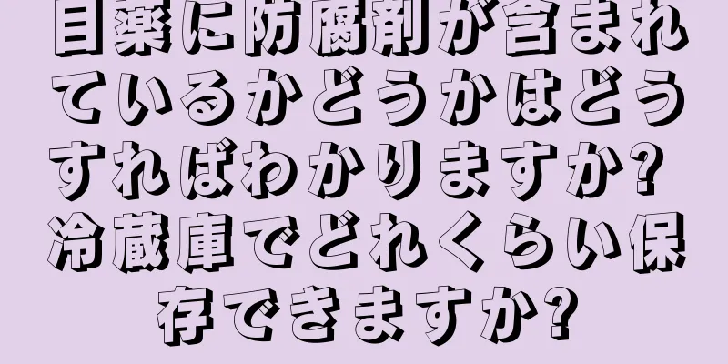 目薬に防腐剤が含まれているかどうかはどうすればわかりますか? 冷蔵庫でどれくらい保存できますか?