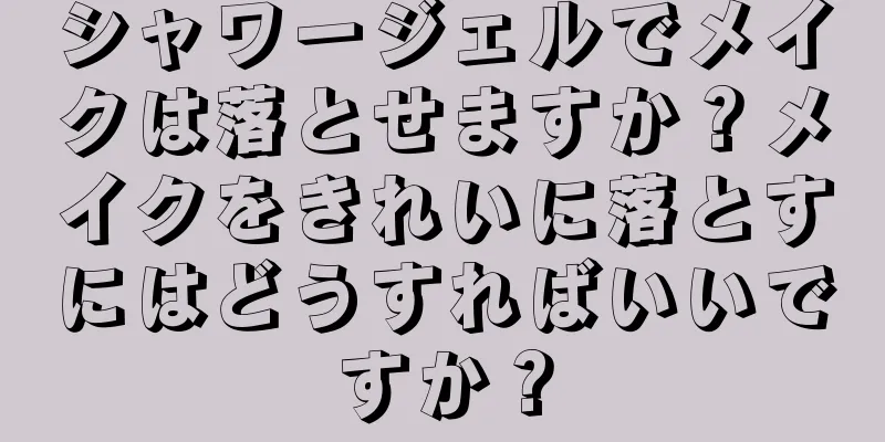 シャワージェルでメイクは落とせますか？メイクをきれいに落とすにはどうすればいいですか？