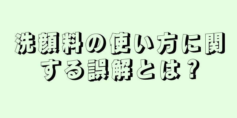 洗顔料の使い方に関する誤解とは？