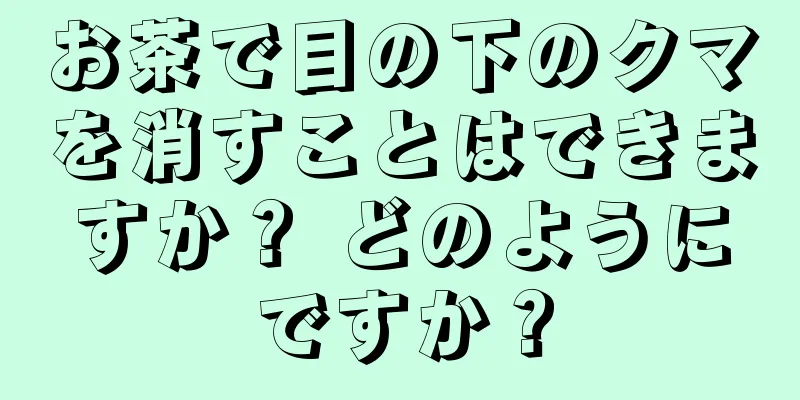 お茶で目の下のクマを消すことはできますか？ どのようにですか？
