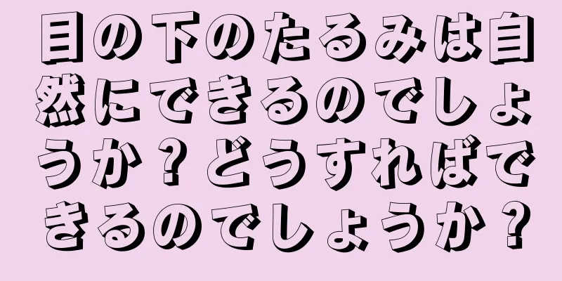 目の下のたるみは自然にできるのでしょうか？どうすればできるのでしょうか？