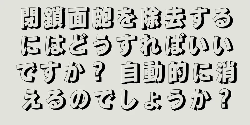 閉鎖面皰を除去するにはどうすればいいですか？ 自動的に消えるのでしょうか？