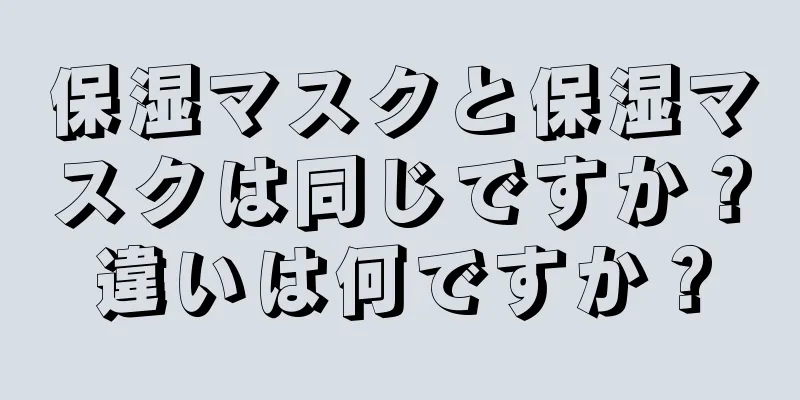 保湿マスクと保湿マスクは同じですか？違いは何ですか？