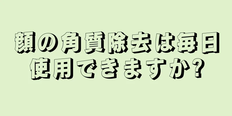 顔の角質除去は毎日使用できますか?