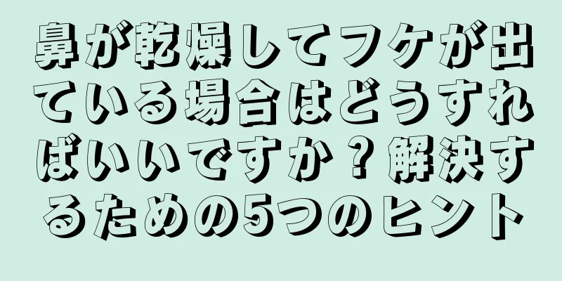 鼻が乾燥してフケが出ている場合はどうすればいいですか？解決するための5つのヒント