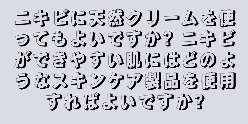 ニキビに天然クリームを使ってもよいですか? ニキビができやすい肌にはどのようなスキンケア製品を使用すればよいですか?