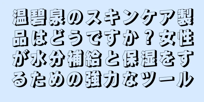 温碧泉のスキンケア製品はどうですか？女性が水分補給と保湿をするための強力なツール