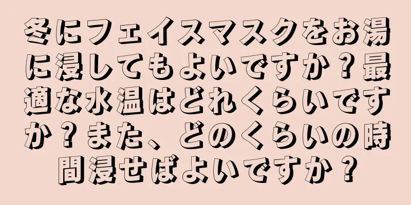 冬にフェイスマスクをお湯に浸してもよいですか？最適な水温はどれくらいですか？また、どのくらいの時間浸せばよいですか？