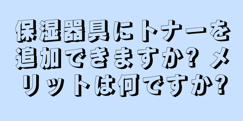保湿器具にトナーを追加できますか? メリットは何ですか?