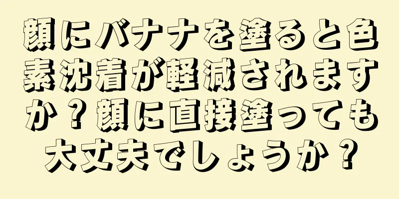 顔にバナナを塗ると色素沈着が軽減されますか？顔に直接塗っても大丈夫でしょうか？