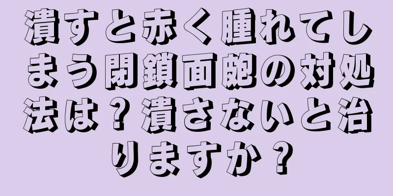 潰すと赤く腫れてしまう閉鎖面皰の対処法は？潰さないと治りますか？