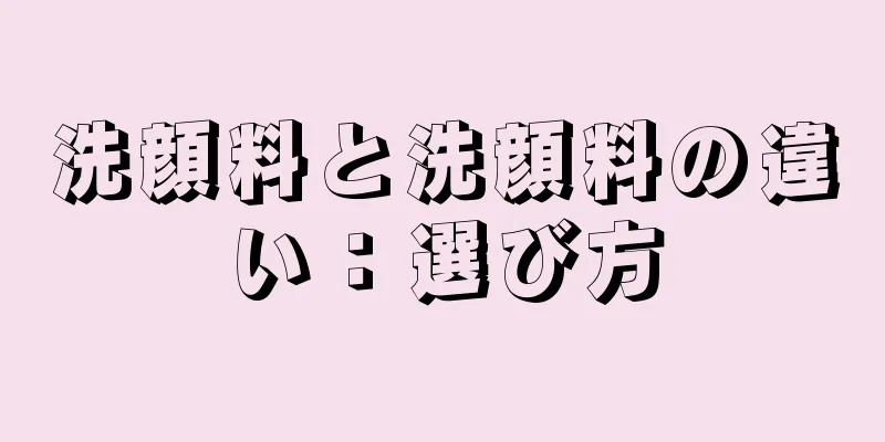 洗顔料と洗顔料の違い：選び方
