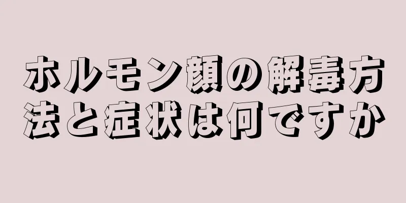ホルモン顔の解毒方法と症状は何ですか