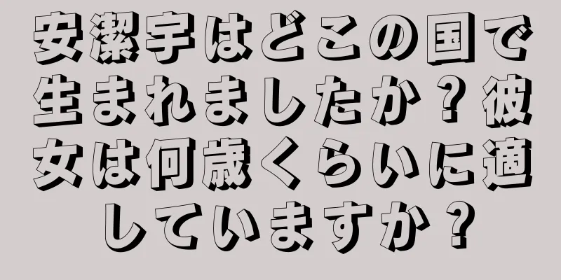 安潔宇はどこの国で生まれましたか？彼女は何歳くらいに適していますか？