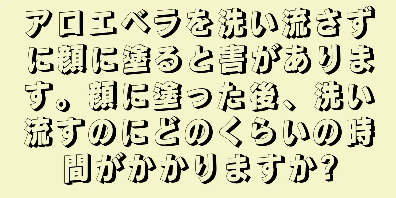 アロエベラを洗い流さずに顔に塗ると害があります。顔に塗った後、洗い流すのにどのくらいの時間がかかりますか?