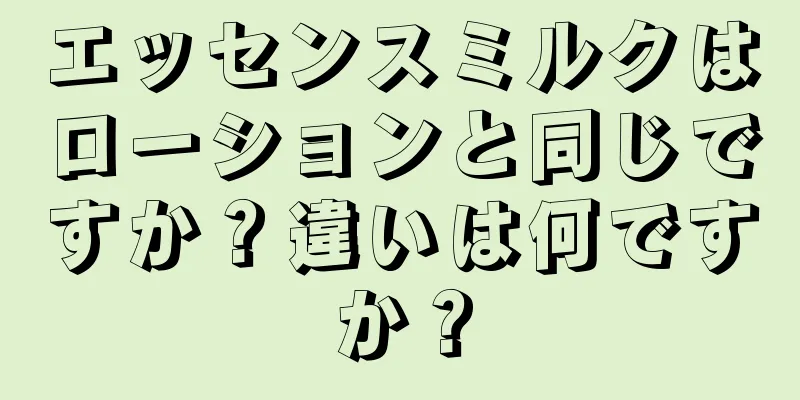エッセンスミルクはローションと同じですか？違いは何ですか？
