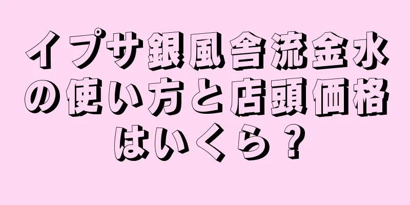 イプサ銀風舎流金水の使い方と店頭価格はいくら？