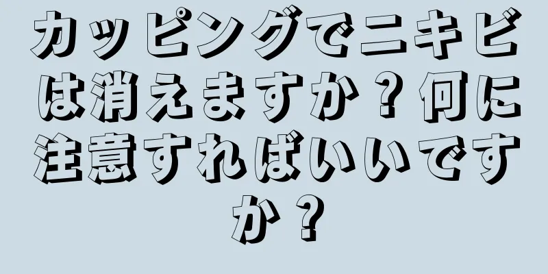 カッピングでニキビは消えますか？何に注意すればいいですか？