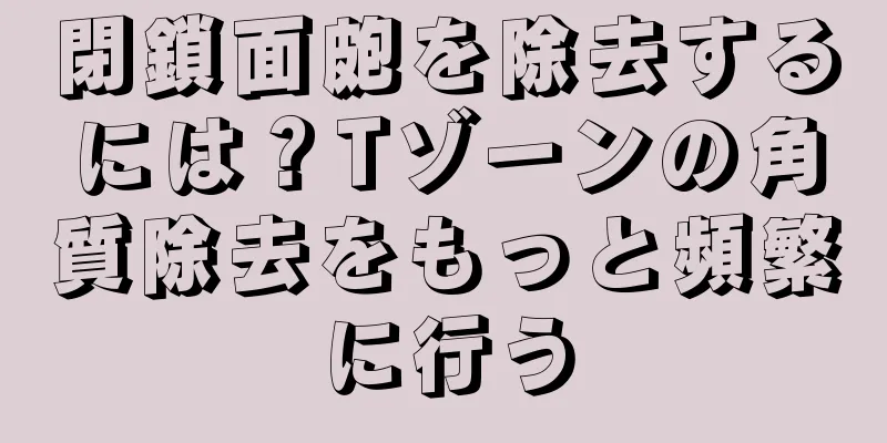 閉鎖面皰を除去するには？Tゾーンの角質除去をもっと頻繁に行う