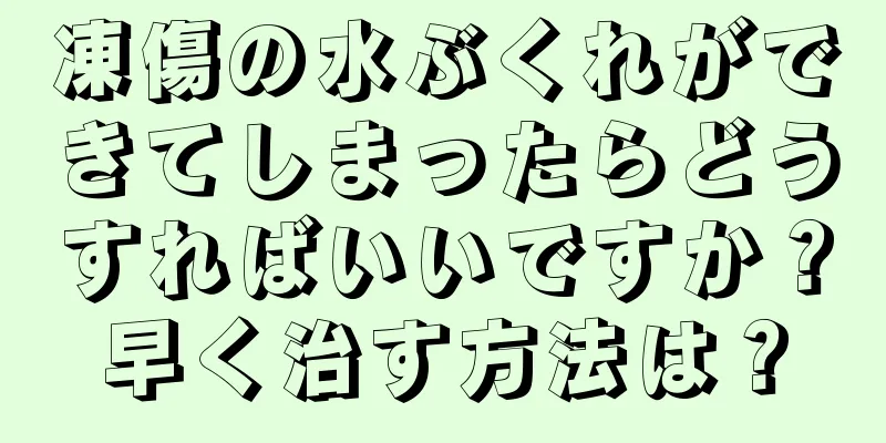 凍傷の水ぶくれができてしまったらどうすればいいですか？早く治す方法は？