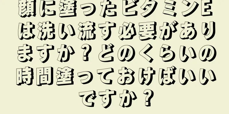 顔に塗ったビタミンEは洗い流す必要がありますか？どのくらいの時間塗っておけばいいですか？