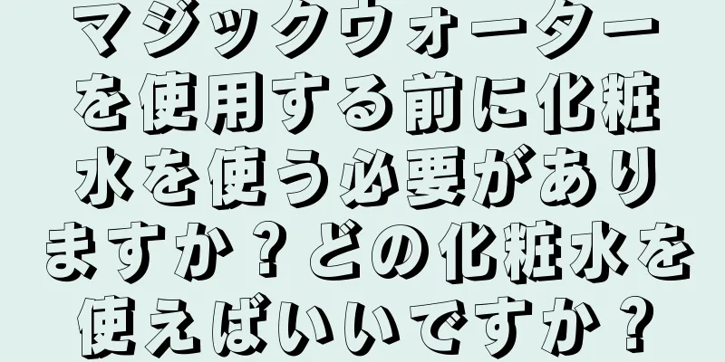 マジックウォーターを使用する前に化粧水を使う必要がありますか？どの化粧水を使えばいいですか？