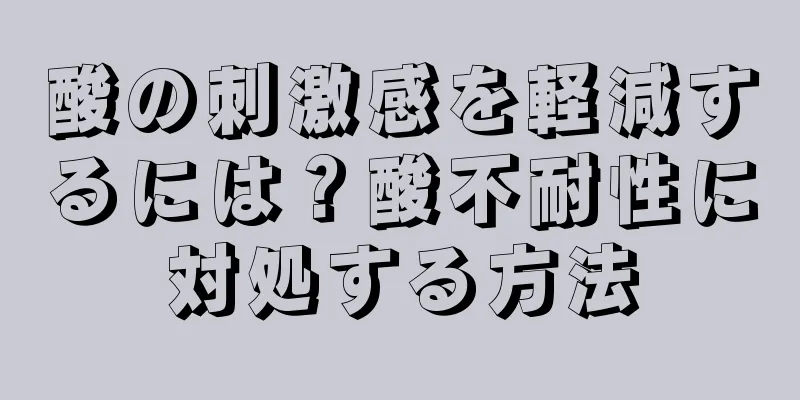 酸の刺激感を軽減するには？酸不耐性に対処する方法
