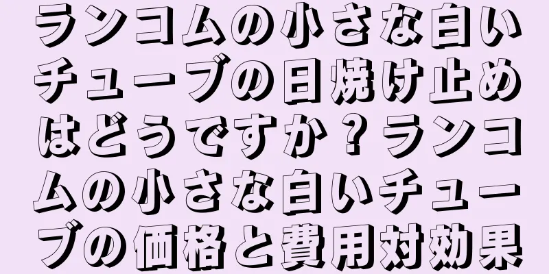 ランコムの小さな白いチューブの日焼け止めはどうですか？ランコムの小さな白いチューブの価格と費用対効果
