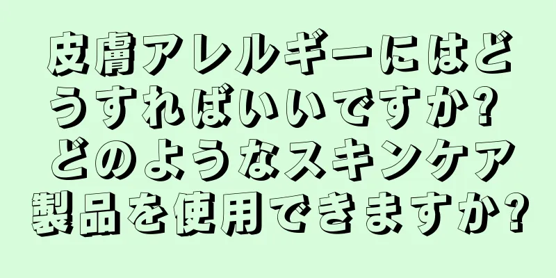 皮膚アレルギーにはどうすればいいですか? どのようなスキンケア製品を使用できますか?