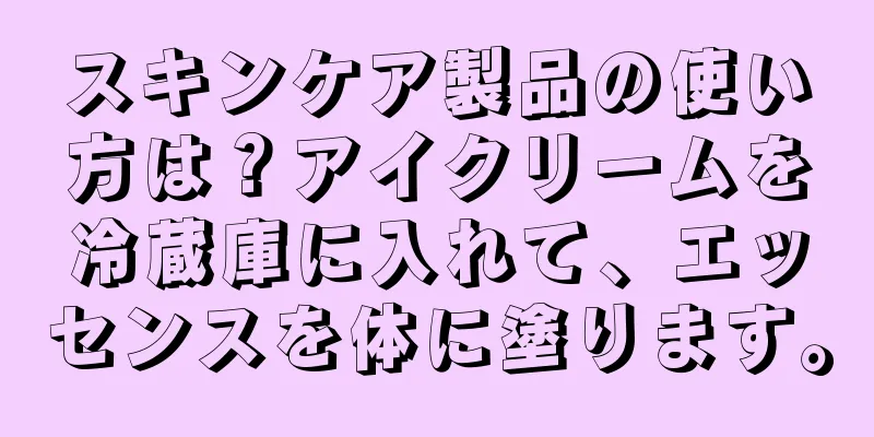 スキンケア製品の使い方は？アイクリームを冷蔵庫に入れて、エッセンスを体に塗ります。