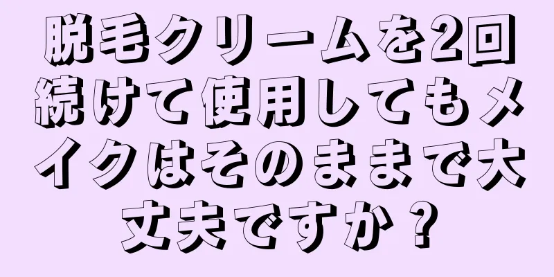脱毛クリームを2回続けて使用してもメイクはそのままで大丈夫ですか？