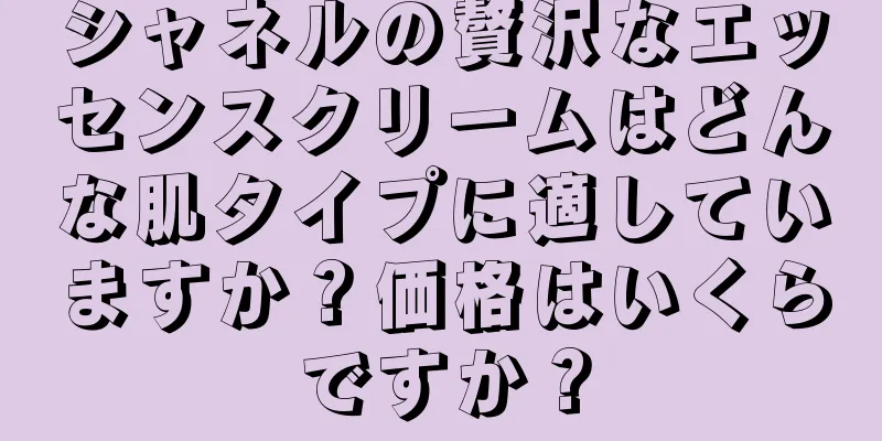 シャネルの贅沢なエッセンスクリームはどんな肌タイプに適していますか？価格はいくらですか？