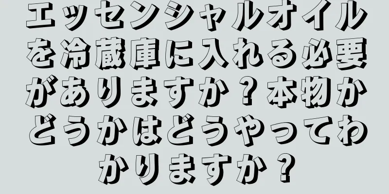 エッセンシャルオイルを冷蔵庫に入れる必要がありますか？本物かどうかはどうやってわかりますか？