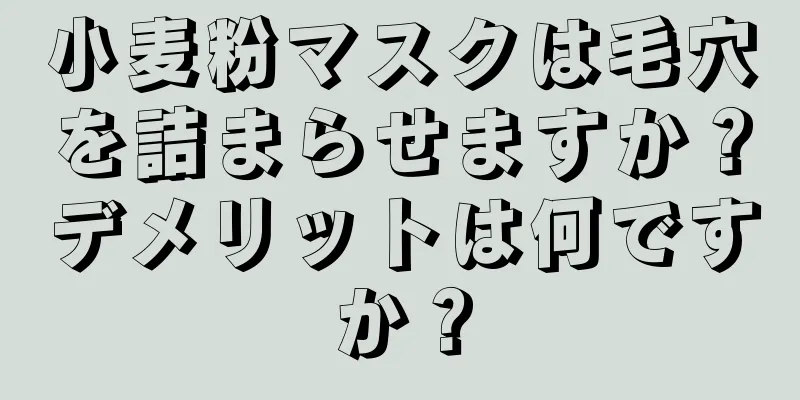 小麦粉マスクは毛穴を詰まらせますか？デメリットは何ですか？