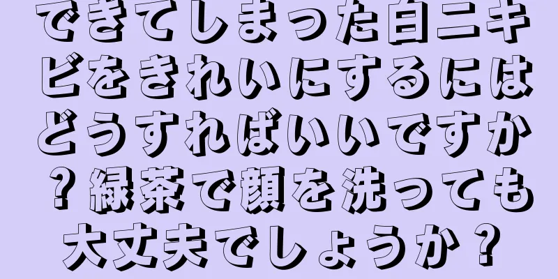 できてしまった白ニキビをきれいにするにはどうすればいいですか？緑茶で顔を洗っても大丈夫でしょうか？