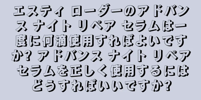 エスティ ローダーのアドバンス ナイト リペア セラムは一度に何滴使用すればよいですか? アドバンス ナイト リペア セラムを正しく使用するにはどうすればいいですか?