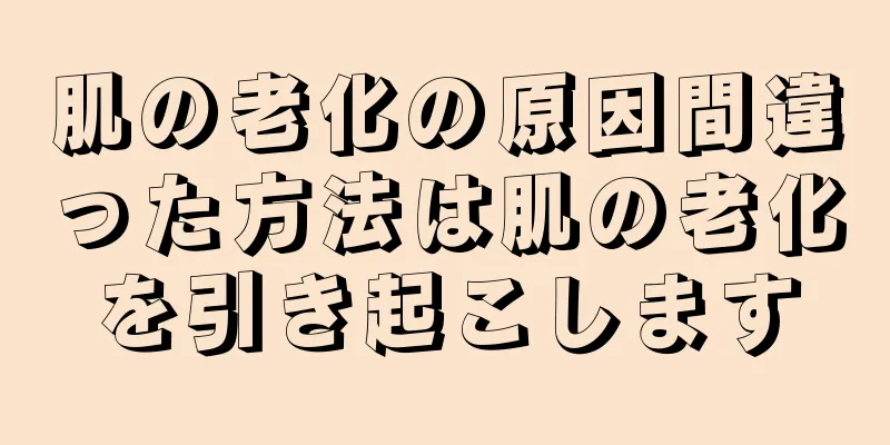 肌の老化の原因間違った方法は肌の老化を引き起こします