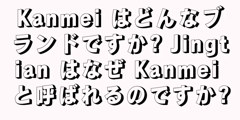 Kanmei はどんなブランドですか? Jingtian はなぜ Kanmei と呼ばれるのですか?