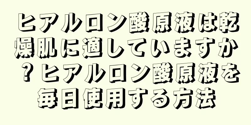 ヒアルロン酸原液は乾燥肌に適していますか？ヒアルロン酸原液を毎日使用する方法