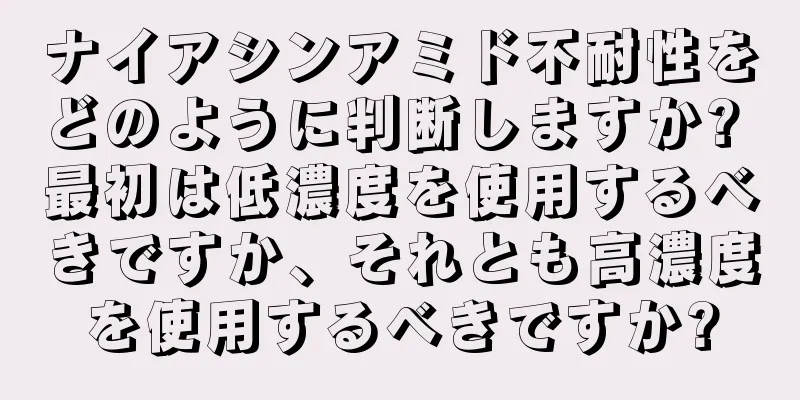 ナイアシンアミド不耐性をどのように判断しますか? 最初は低濃度を使用するべきですか、それとも高濃度を使用するべきですか?
