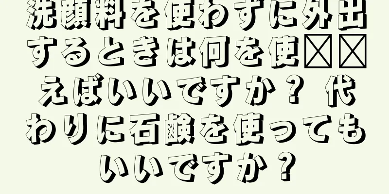 洗顔料を使わずに外出するときは何を使​​えばいいですか？ 代わりに石鹸を使ってもいいですか？