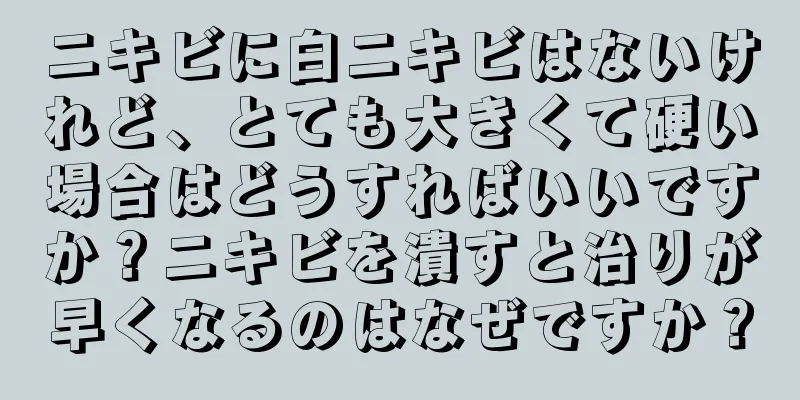 ニキビに白ニキビはないけれど、とても大きくて硬い場合はどうすればいいですか？ニキビを潰すと治りが早くなるのはなぜですか？