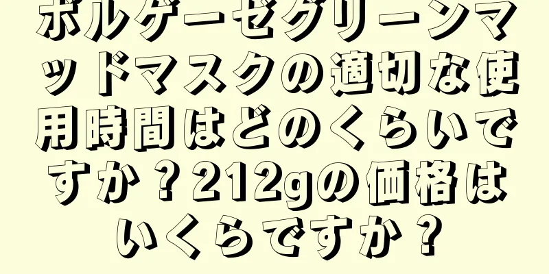 ボルゲーゼグリーンマッドマスクの適切な使用時間はどのくらいですか？212gの価格はいくらですか？
