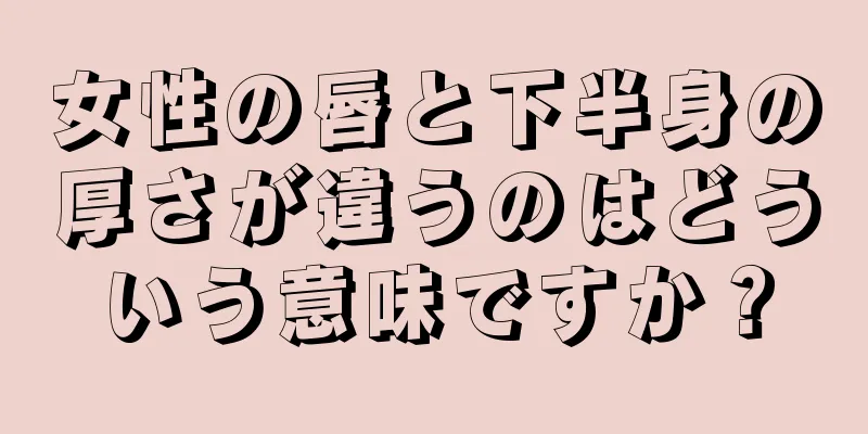 女性の唇と下半身の厚さが違うのはどういう意味ですか？